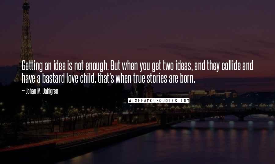 Johan M. Dahlgren Quotes: Getting an idea is not enough. But when you get two ideas, and they collide and have a bastard love child, that's when true stories are born.