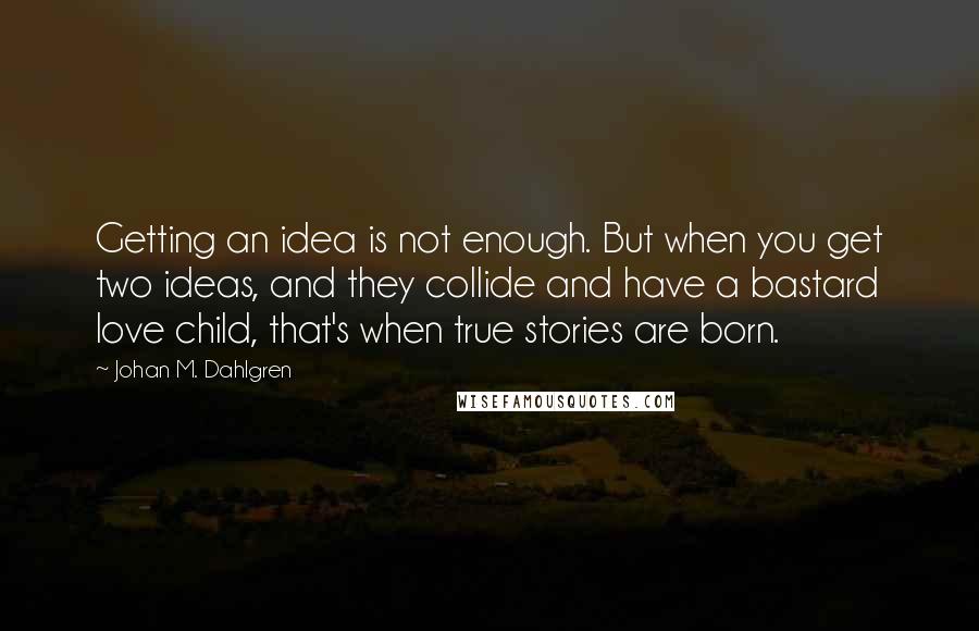 Johan M. Dahlgren Quotes: Getting an idea is not enough. But when you get two ideas, and they collide and have a bastard love child, that's when true stories are born.