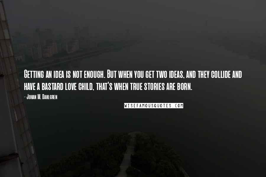 Johan M. Dahlgren Quotes: Getting an idea is not enough. But when you get two ideas, and they collide and have a bastard love child, that's when true stories are born.