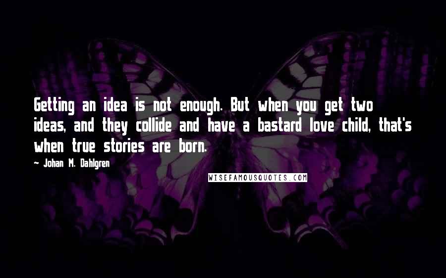 Johan M. Dahlgren Quotes: Getting an idea is not enough. But when you get two ideas, and they collide and have a bastard love child, that's when true stories are born.