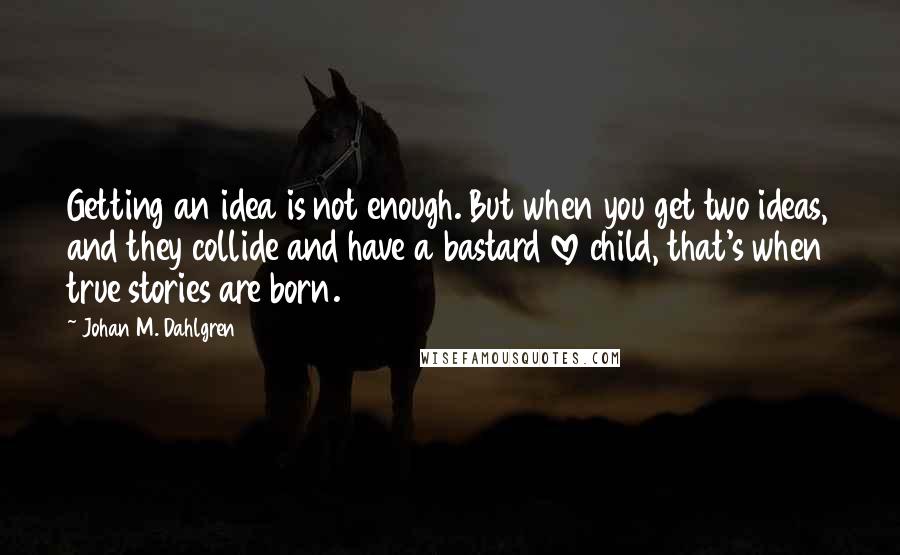 Johan M. Dahlgren Quotes: Getting an idea is not enough. But when you get two ideas, and they collide and have a bastard love child, that's when true stories are born.