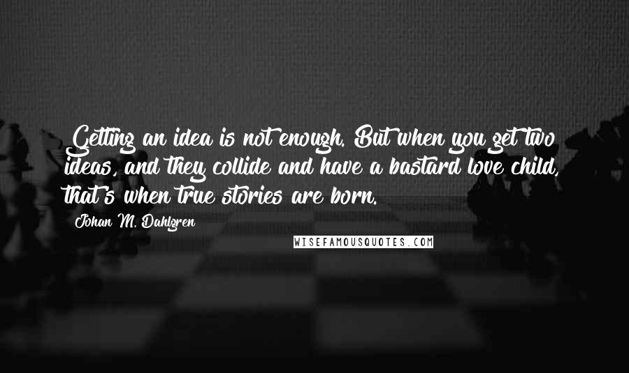 Johan M. Dahlgren Quotes: Getting an idea is not enough. But when you get two ideas, and they collide and have a bastard love child, that's when true stories are born.