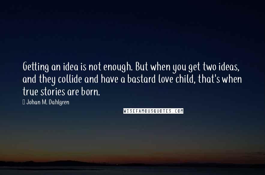 Johan M. Dahlgren Quotes: Getting an idea is not enough. But when you get two ideas, and they collide and have a bastard love child, that's when true stories are born.