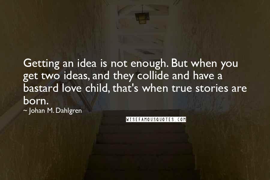 Johan M. Dahlgren Quotes: Getting an idea is not enough. But when you get two ideas, and they collide and have a bastard love child, that's when true stories are born.