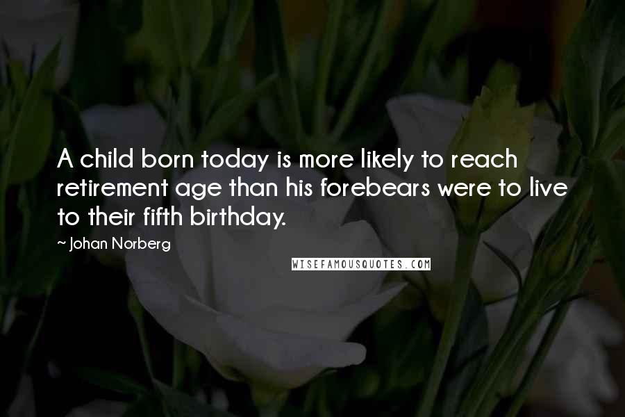 Johan Norberg Quotes: A child born today is more likely to reach retirement age than his forebears were to live to their fifth birthday.