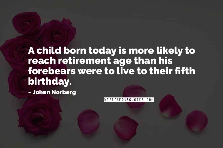 Johan Norberg Quotes: A child born today is more likely to reach retirement age than his forebears were to live to their fifth birthday.