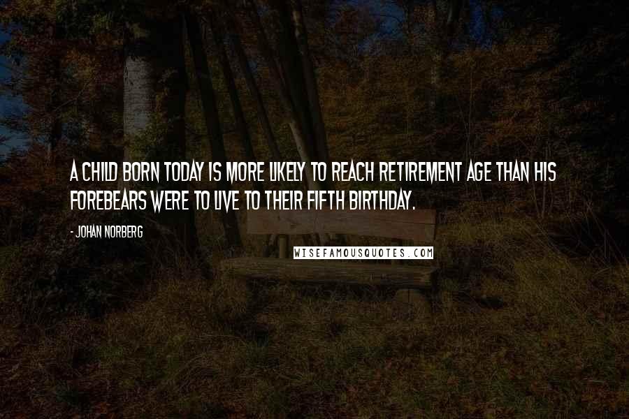 Johan Norberg Quotes: A child born today is more likely to reach retirement age than his forebears were to live to their fifth birthday.