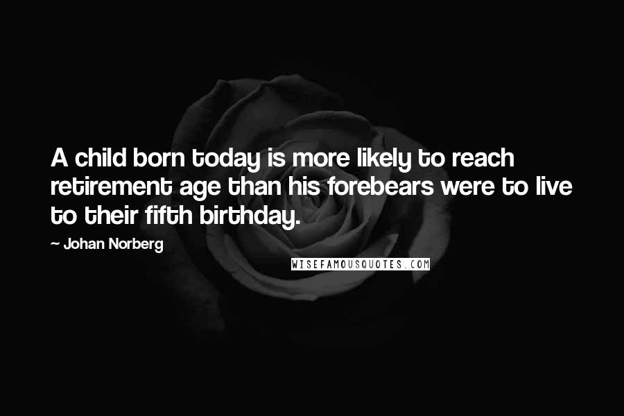 Johan Norberg Quotes: A child born today is more likely to reach retirement age than his forebears were to live to their fifth birthday.