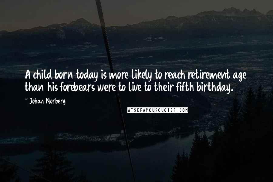 Johan Norberg Quotes: A child born today is more likely to reach retirement age than his forebears were to live to their fifth birthday.