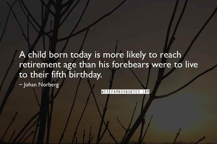 Johan Norberg Quotes: A child born today is more likely to reach retirement age than his forebears were to live to their fifth birthday.