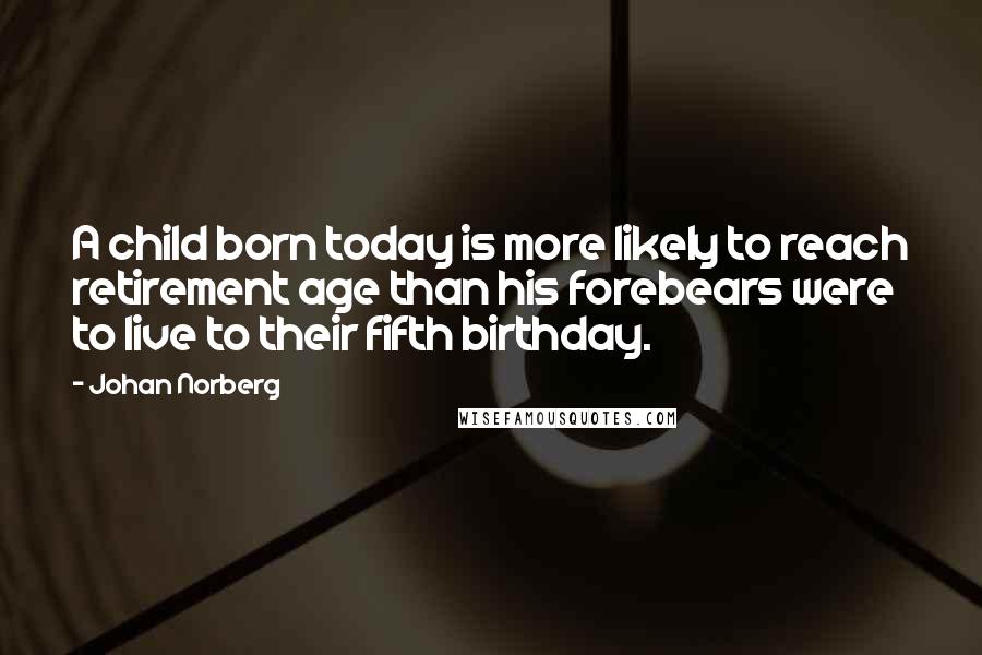 Johan Norberg Quotes: A child born today is more likely to reach retirement age than his forebears were to live to their fifth birthday.
