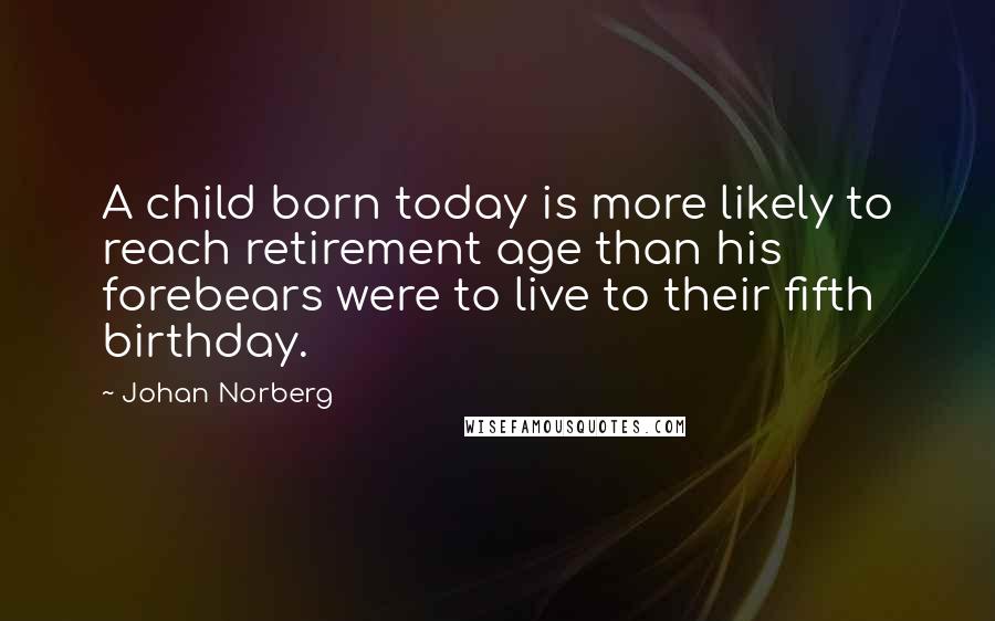 Johan Norberg Quotes: A child born today is more likely to reach retirement age than his forebears were to live to their fifth birthday.