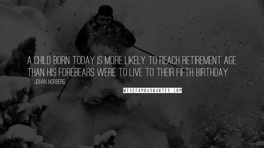 Johan Norberg Quotes: A child born today is more likely to reach retirement age than his forebears were to live to their fifth birthday.