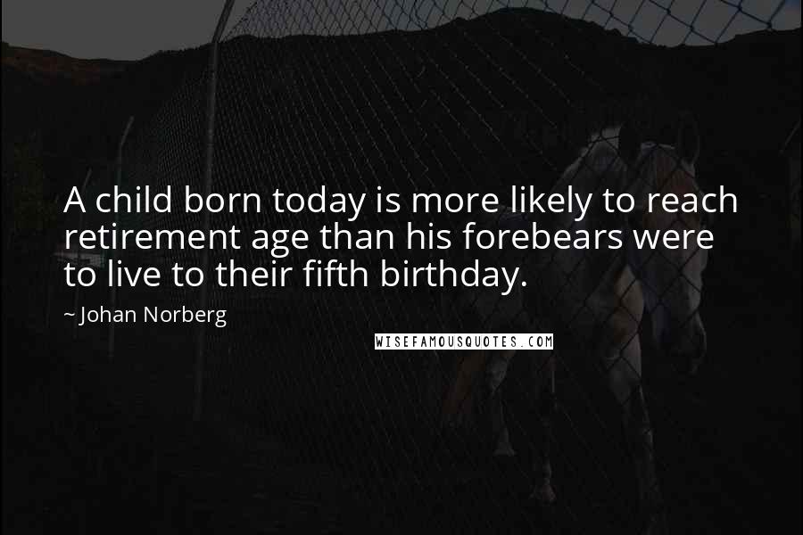 Johan Norberg Quotes: A child born today is more likely to reach retirement age than his forebears were to live to their fifth birthday.