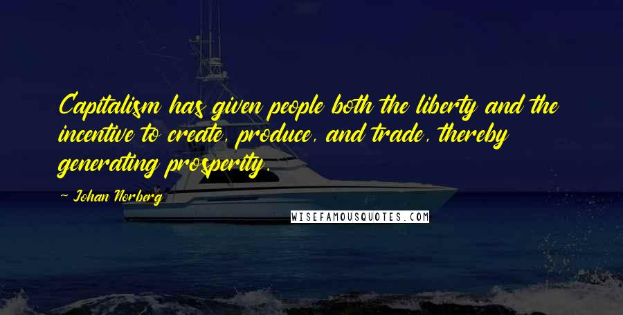 Johan Norberg Quotes: Capitalism has given people both the liberty and the incentive to create, produce, and trade, thereby generating prosperity.