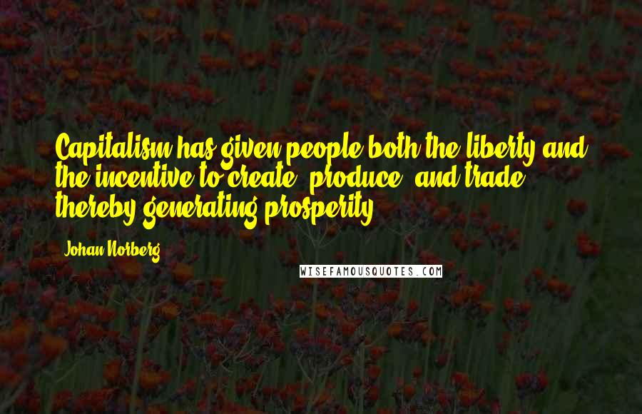 Johan Norberg Quotes: Capitalism has given people both the liberty and the incentive to create, produce, and trade, thereby generating prosperity.