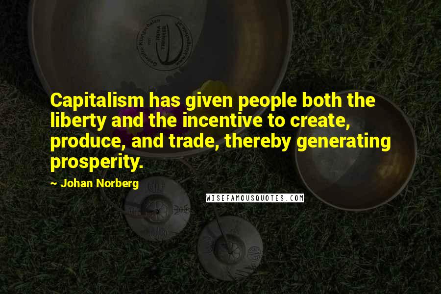 Johan Norberg Quotes: Capitalism has given people both the liberty and the incentive to create, produce, and trade, thereby generating prosperity.