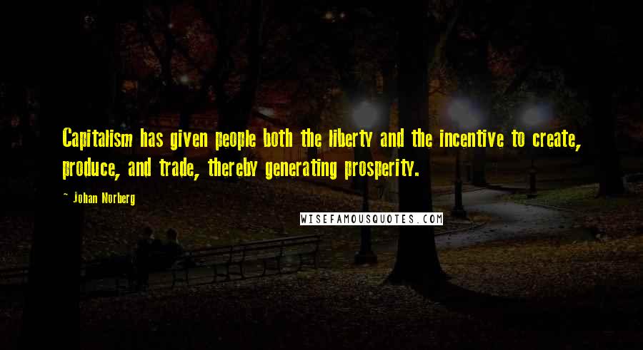 Johan Norberg Quotes: Capitalism has given people both the liberty and the incentive to create, produce, and trade, thereby generating prosperity.