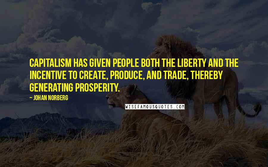 Johan Norberg Quotes: Capitalism has given people both the liberty and the incentive to create, produce, and trade, thereby generating prosperity.