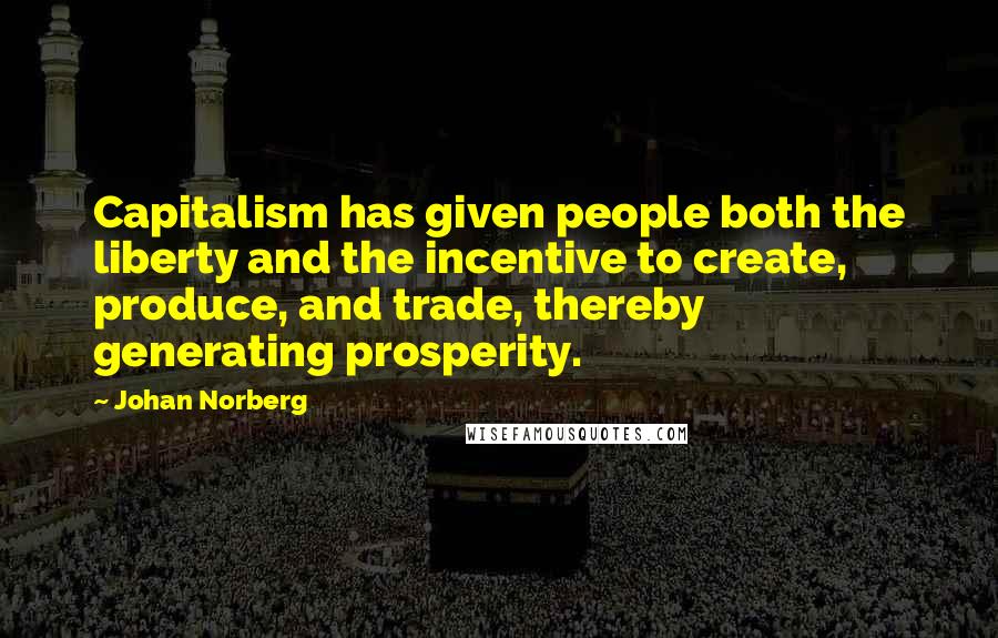 Johan Norberg Quotes: Capitalism has given people both the liberty and the incentive to create, produce, and trade, thereby generating prosperity.