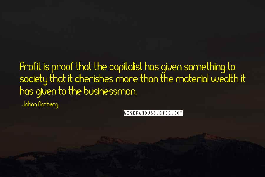 Johan Norberg Quotes: Profit is proof that the capitalist has given something to society that it cherishes more than the material wealth it has given to the businessman.