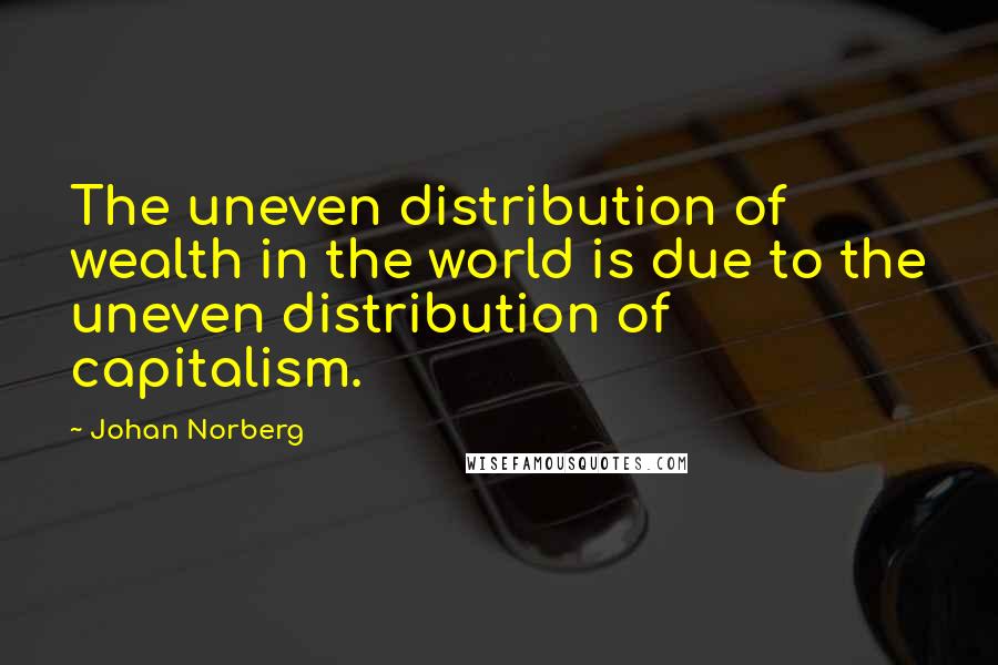 Johan Norberg Quotes: The uneven distribution of wealth in the world is due to the uneven distribution of capitalism.