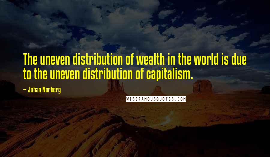 Johan Norberg Quotes: The uneven distribution of wealth in the world is due to the uneven distribution of capitalism.