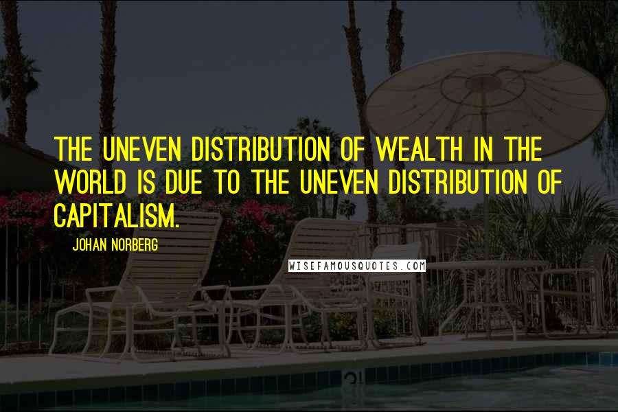 Johan Norberg Quotes: The uneven distribution of wealth in the world is due to the uneven distribution of capitalism.