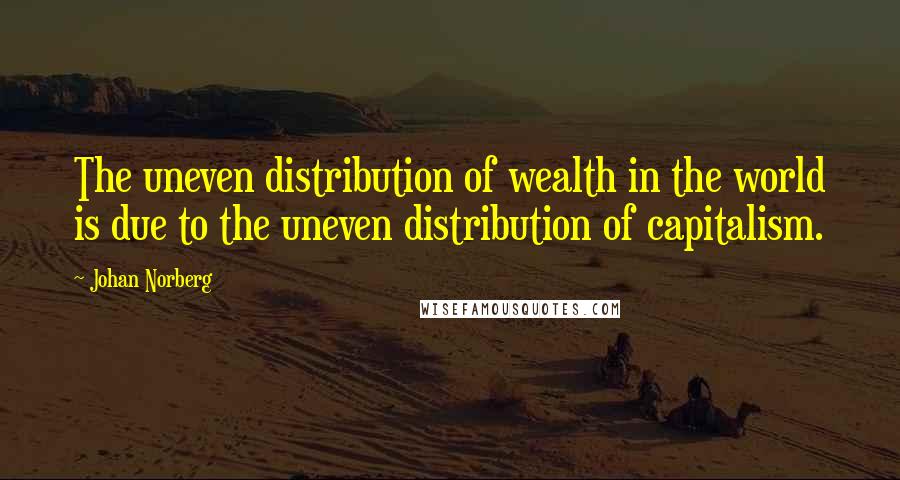 Johan Norberg Quotes: The uneven distribution of wealth in the world is due to the uneven distribution of capitalism.