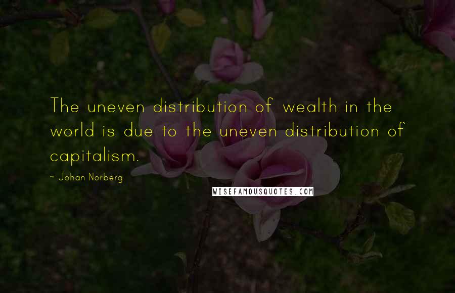 Johan Norberg Quotes: The uneven distribution of wealth in the world is due to the uneven distribution of capitalism.