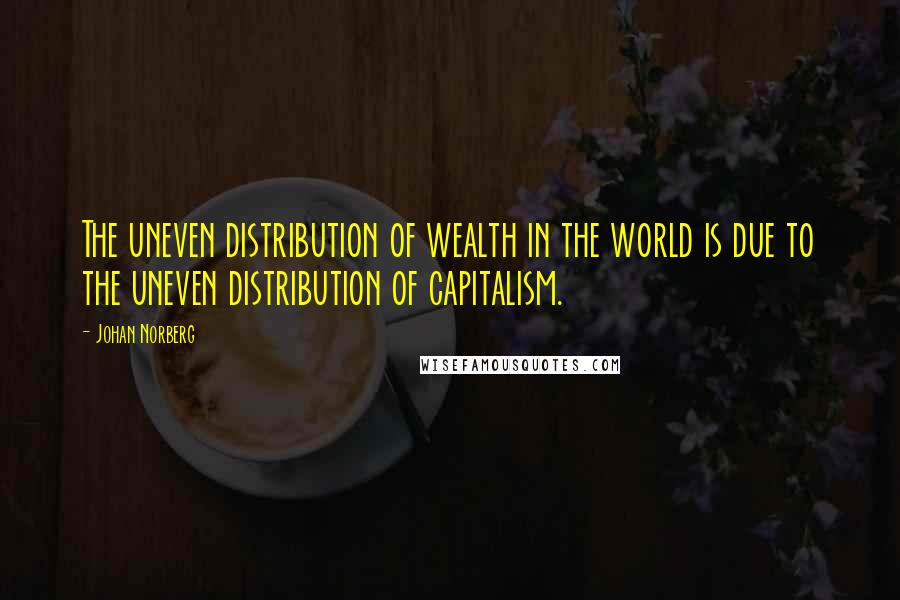 Johan Norberg Quotes: The uneven distribution of wealth in the world is due to the uneven distribution of capitalism.