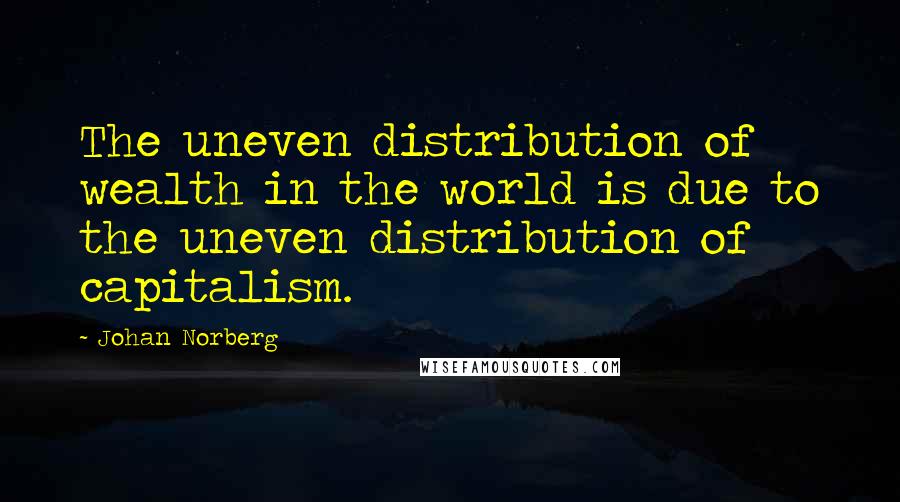 Johan Norberg Quotes: The uneven distribution of wealth in the world is due to the uneven distribution of capitalism.