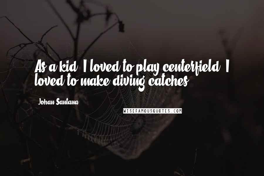 Johan Santana Quotes: As a kid, I loved to play centerfield. I loved to make diving catches.