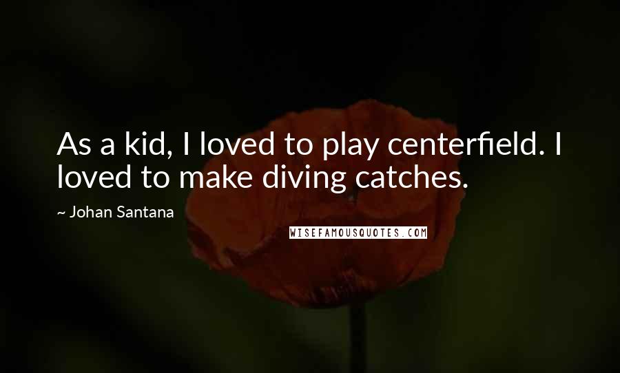 Johan Santana Quotes: As a kid, I loved to play centerfield. I loved to make diving catches.