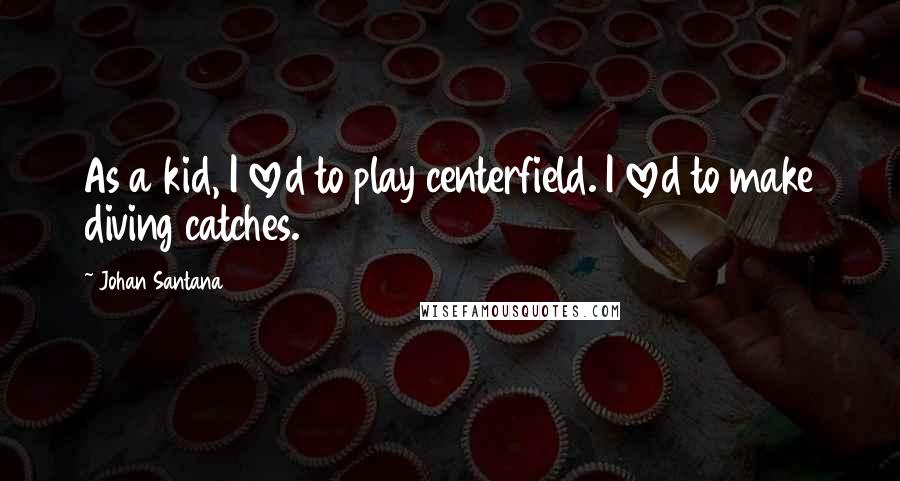 Johan Santana Quotes: As a kid, I loved to play centerfield. I loved to make diving catches.