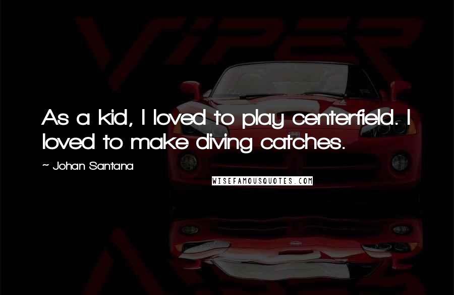 Johan Santana Quotes: As a kid, I loved to play centerfield. I loved to make diving catches.