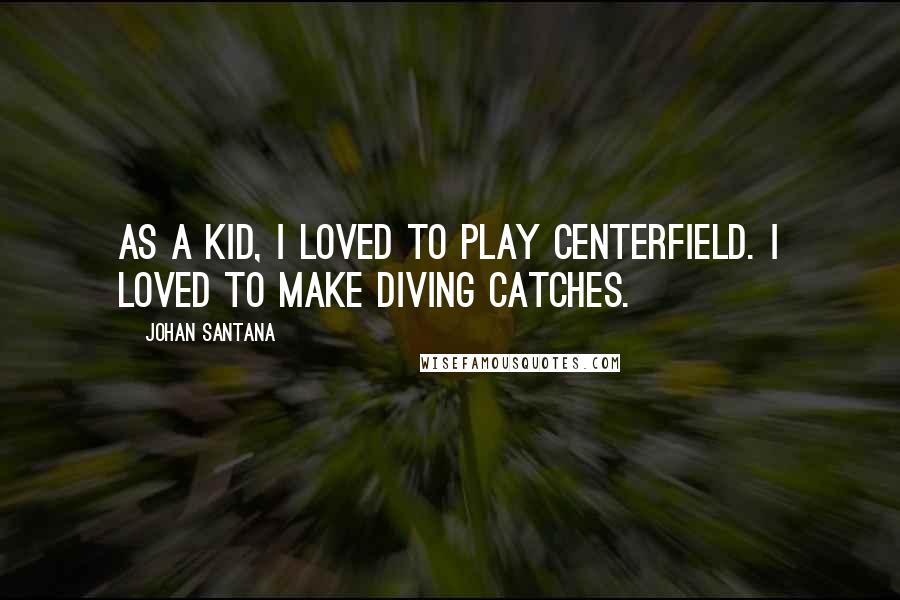 Johan Santana Quotes: As a kid, I loved to play centerfield. I loved to make diving catches.