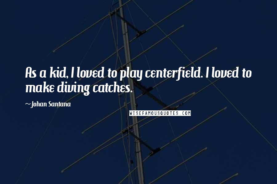 Johan Santana Quotes: As a kid, I loved to play centerfield. I loved to make diving catches.