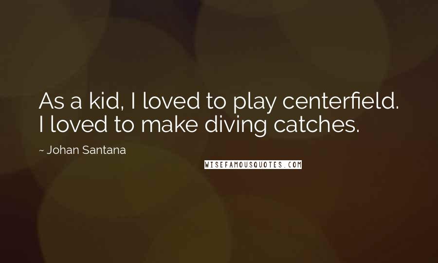 Johan Santana Quotes: As a kid, I loved to play centerfield. I loved to make diving catches.