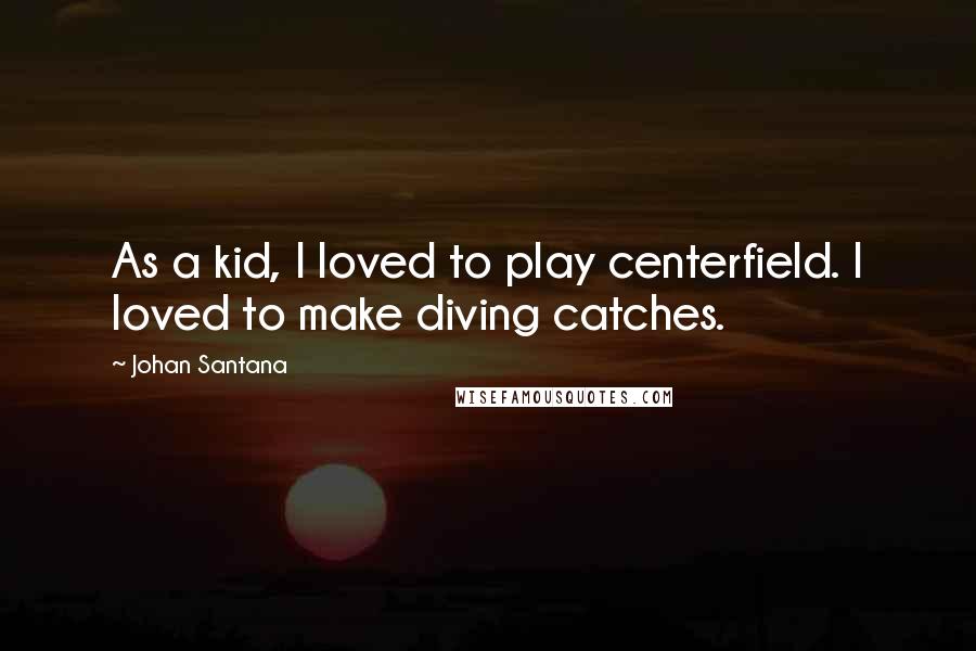 Johan Santana Quotes: As a kid, I loved to play centerfield. I loved to make diving catches.