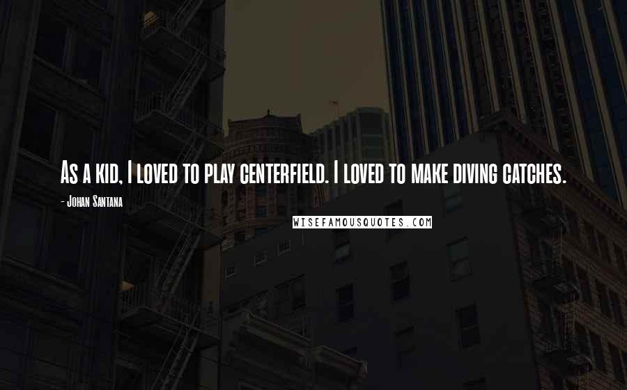 Johan Santana Quotes: As a kid, I loved to play centerfield. I loved to make diving catches.