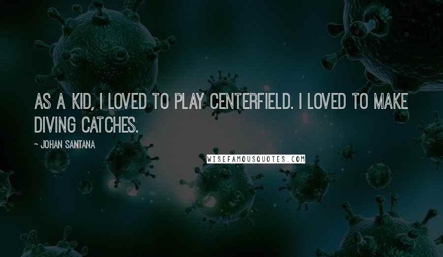 Johan Santana Quotes: As a kid, I loved to play centerfield. I loved to make diving catches.