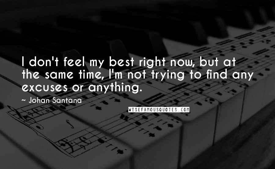 Johan Santana Quotes: I don't feel my best right now, but at the same time, I'm not trying to find any excuses or anything.