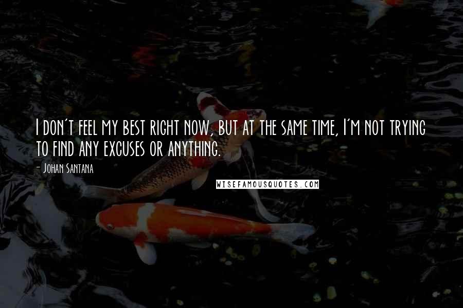 Johan Santana Quotes: I don't feel my best right now, but at the same time, I'm not trying to find any excuses or anything.