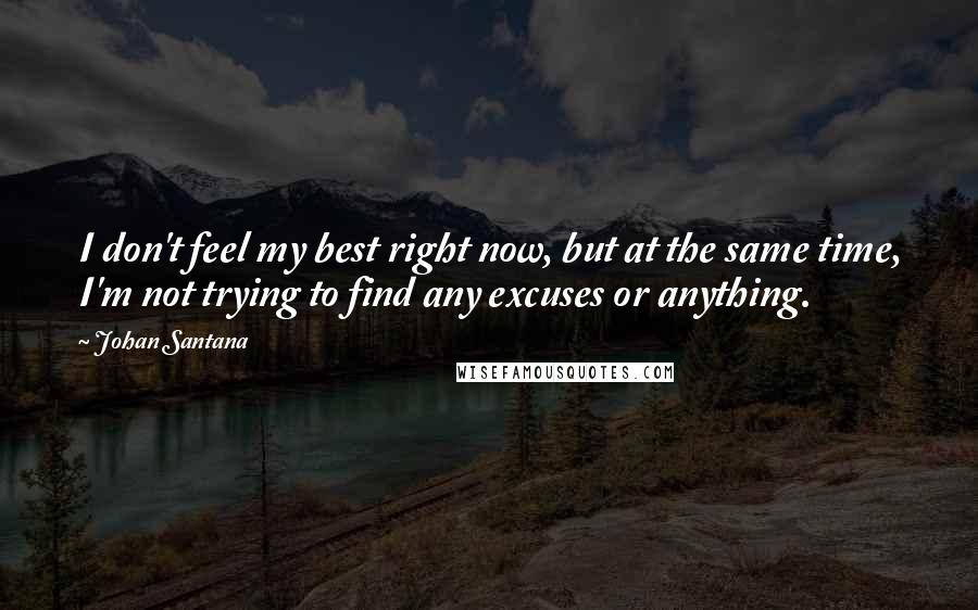 Johan Santana Quotes: I don't feel my best right now, but at the same time, I'm not trying to find any excuses or anything.