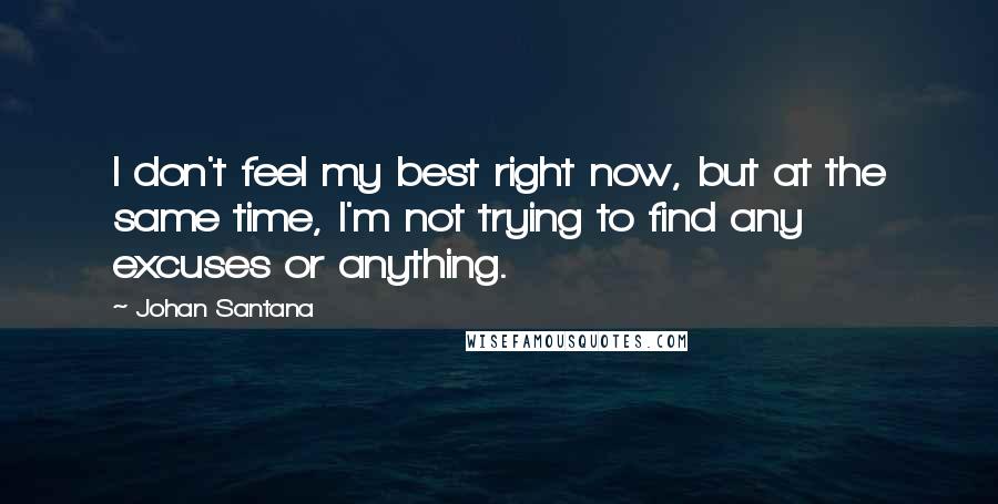 Johan Santana Quotes: I don't feel my best right now, but at the same time, I'm not trying to find any excuses or anything.