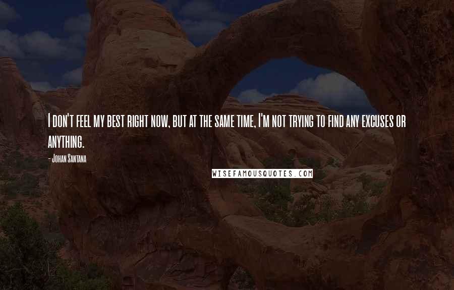 Johan Santana Quotes: I don't feel my best right now, but at the same time, I'm not trying to find any excuses or anything.