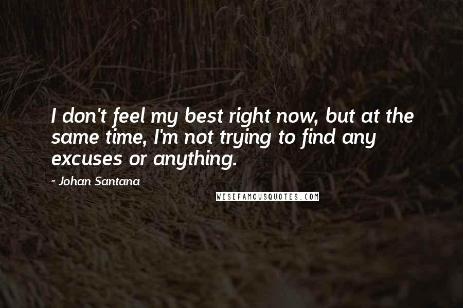 Johan Santana Quotes: I don't feel my best right now, but at the same time, I'm not trying to find any excuses or anything.