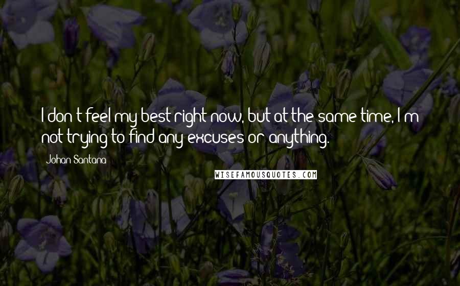 Johan Santana Quotes: I don't feel my best right now, but at the same time, I'm not trying to find any excuses or anything.