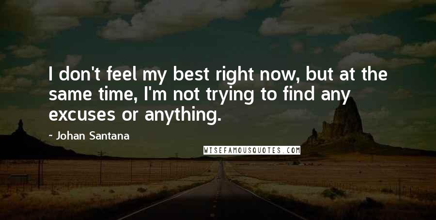 Johan Santana Quotes: I don't feel my best right now, but at the same time, I'm not trying to find any excuses or anything.